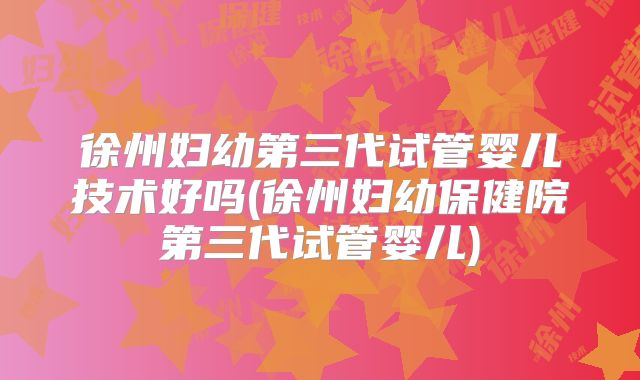 徐州妇幼第三代试管婴儿技术好吗(徐州妇幼保健院第三代试管婴儿)