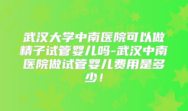 武汉大学中南医院可以做精子试管婴儿吗-武汉中南医院做试管婴儿费用是多少！