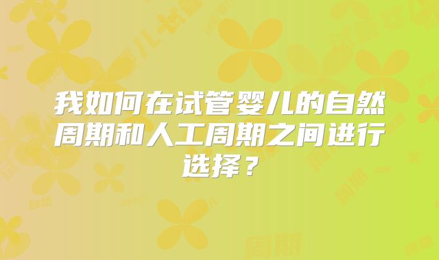 我如何在试管婴儿的自然周期和人工周期之间进行选择？