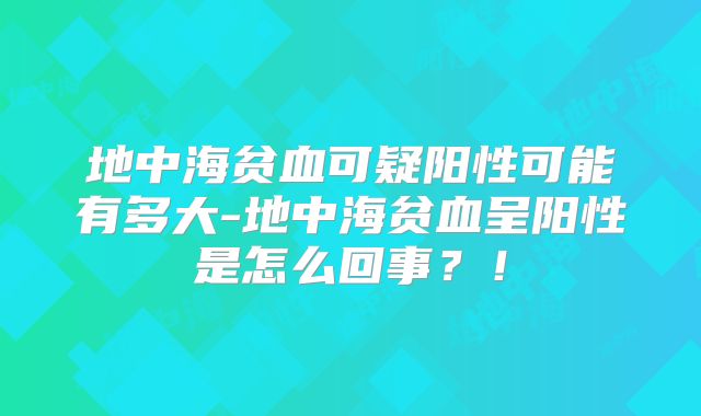 地中海贫血可疑阳性可能有多大-地中海贫血呈阳性是怎么回事？！