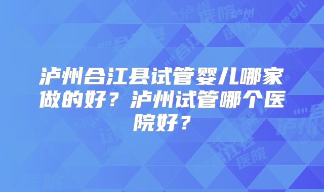 泸州合江县试管婴儿哪家做的好?泸州试管哪个医院好?