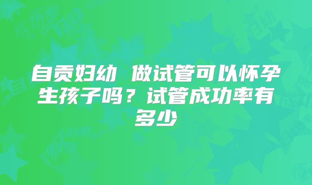 自贡妇幼 做试管可以怀孕生孩子吗?试管成功率有多少