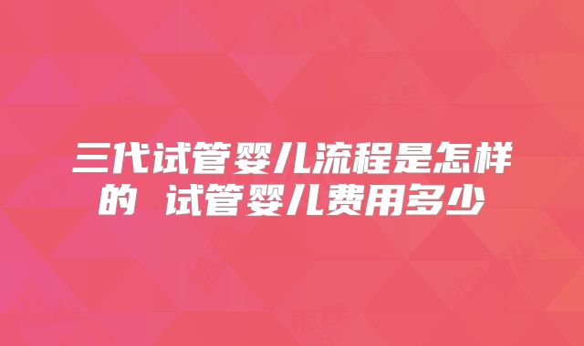 三代试管婴儿流程是怎样的 试管婴儿费用多少