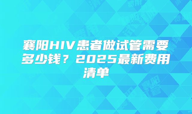 襄阳HIV患者做试管需要多少钱？2025最新费用清单