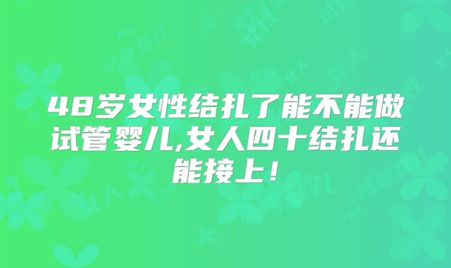 48岁女性结扎了能不能做试管婴儿,女人四十结扎还能接上！