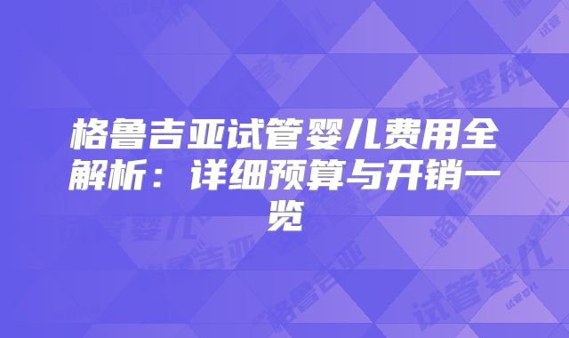 格鲁吉亚试管婴儿费用全解析:详细预算与开销一览