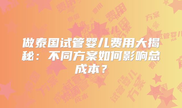 做泰国试管婴儿费用大揭秘：不同方案如何影响总成本？