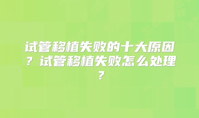 试管移植失败的十大原因？试管移植失败怎么处理？