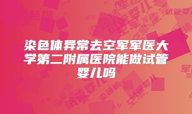 染色体异常去空军军医大学第二附属医院能做试管婴儿吗