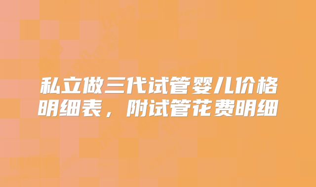 私立做三代试管婴儿价格明细表,附试管花费明细