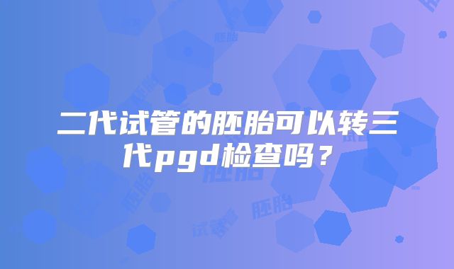 二代试管的胚胎可以转三代pgd检查吗？