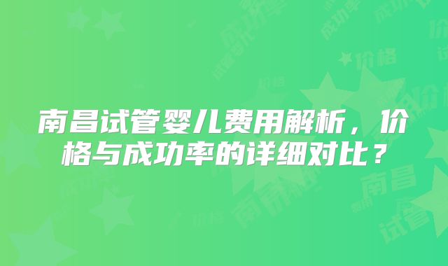 南昌试管婴儿费用解析，价格与成功率的详细对比？