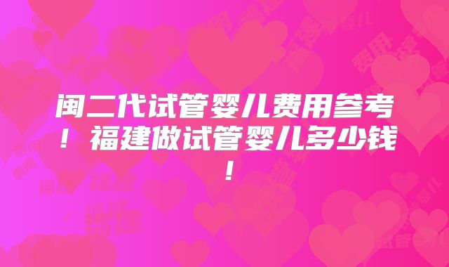 闽二代试管婴儿费用参考！福建做试管婴儿多少钱！