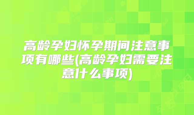 高龄孕妇怀孕期间注意事项有哪些(高龄孕妇需要注意什么事项)