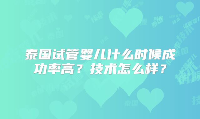 泰国试管婴儿什么时候成功率高?技术怎么样?
