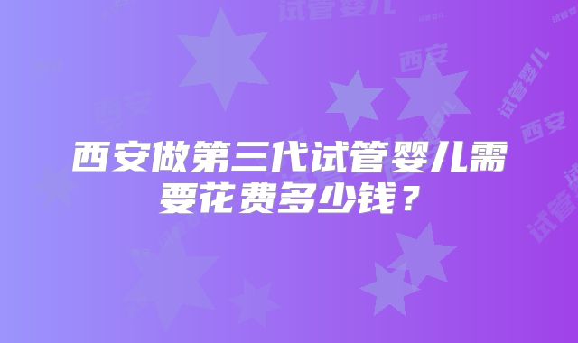 西安做第三代试管婴儿需要花费多少钱?