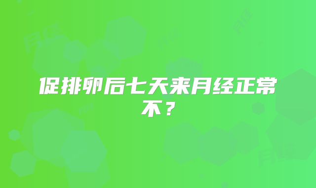 促排卵后七天来月经正常不?