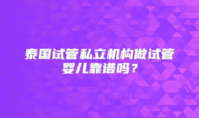 泰国试管私立机构做试管婴儿靠谱吗？