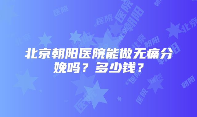 北京朝阳医院能做无痛分娩吗?多少钱?