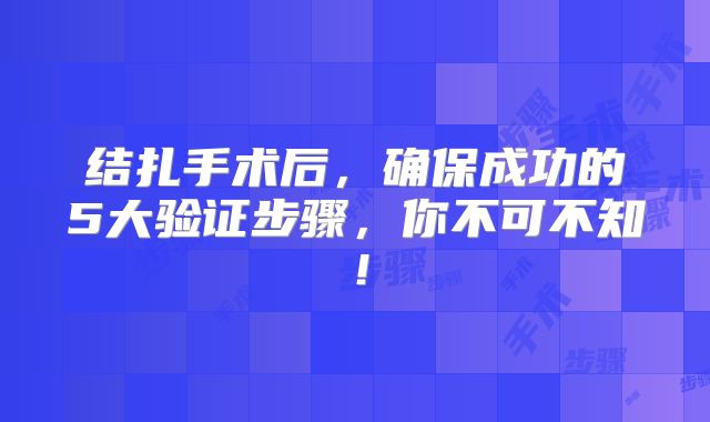 结扎手术后，确保成功的5大验证步骤，你不可不知！