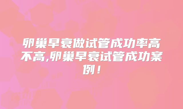 卵巢早衰做试管成功率高不高,卵巢早衰试管成功案例！