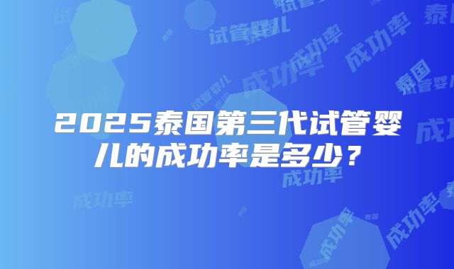 2025泰国第三代试管婴儿的成功率是多少?
