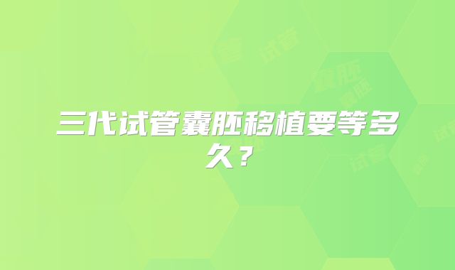 三代试管囊胚移植要等多久？
