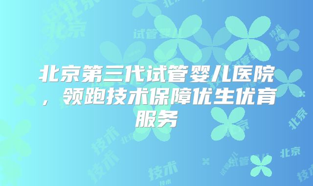 北京第三代试管婴儿医院，领跑技术保障优生优育服务