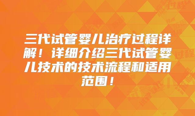 三代试管婴儿治疗过程详解！详细介绍三代试管婴儿技术的技术流程和适用范围！