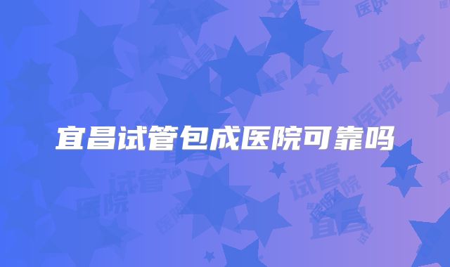 宜昌试管包成医院可靠吗