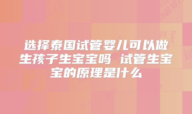 选择泰国试管婴儿可以做生孩子生宝宝吗 试管生宝宝的原理是什么