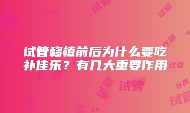 试管移植前后为什么要吃补佳乐?有几大重要作用