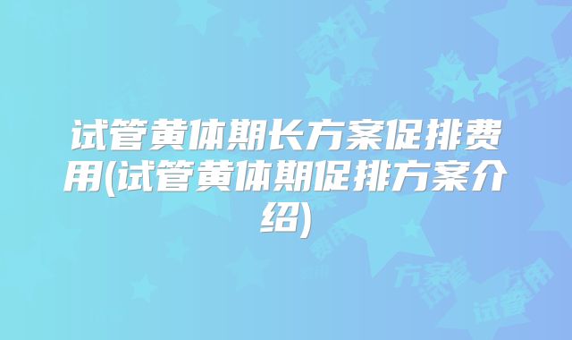 试管黄体期长方案促排费用(试管黄体期促排方案介绍)