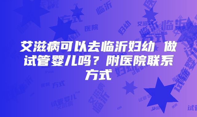 艾滋病可以去临沂妇幼 做试管婴儿吗？附医院联系方式