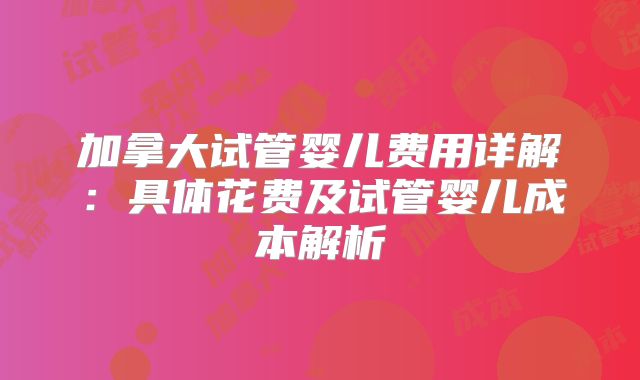 加拿大试管婴儿费用详解：具体花费及试管婴儿成本解析