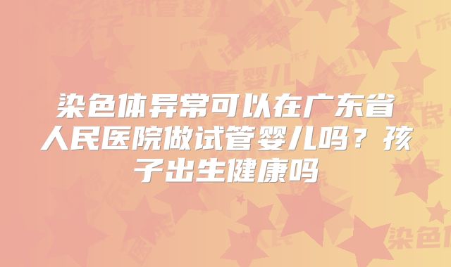 染色体异常可以在广东省人民医院做试管婴儿吗？孩子出生健康吗