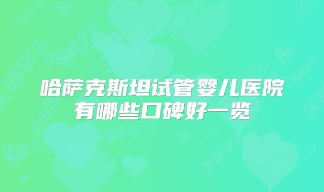 哈萨克斯坦试管婴儿医院有哪些口碑好一览