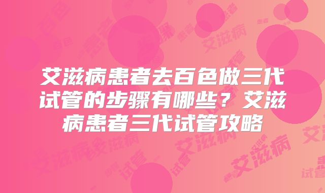 艾滋病患者去百色做三代试管的步骤有哪些？艾滋病患者三代试管攻略