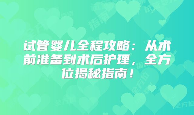 试管婴儿全程攻略:从术前准备到术后护理,全方位揭秘指南!