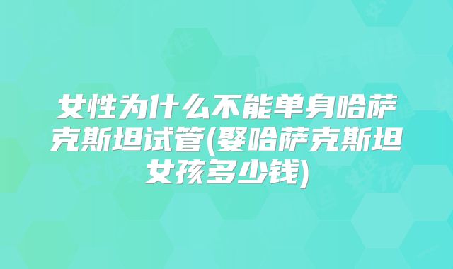 女性为什么不能单身哈萨克斯坦试管(娶哈萨克斯坦女孩多少钱)