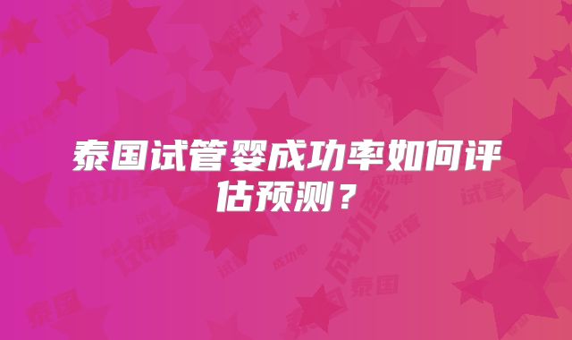 泰国试管婴成功率如何评估预测？