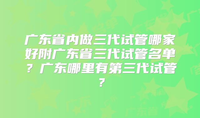 广东省内做三代试管哪家好附广东省三代试管名单?广东哪里有第三代试管?