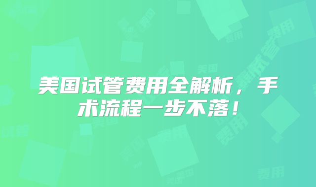 美国试管费用全解析,手术流程一步不落!