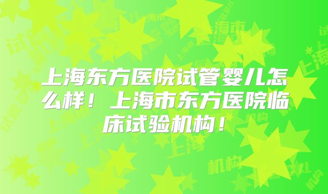 上海东方医院试管婴儿怎么样！上海市东方医院临床试验机构！