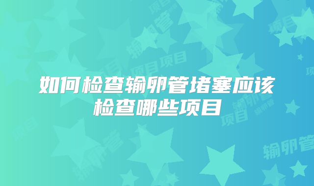 如何检查输卵管堵塞应该检查哪些项目