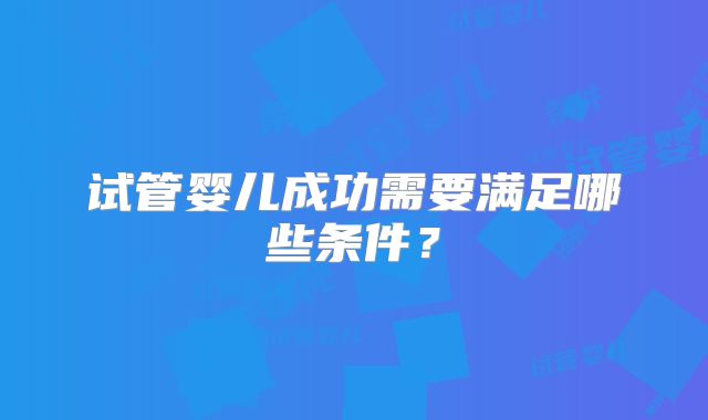 试管婴儿成功需要满足哪些条件？