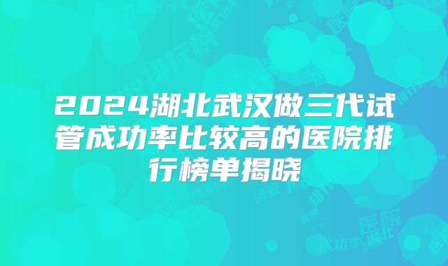 2024湖北武汉做三代试管成功率比较高的医院排行榜单揭晓