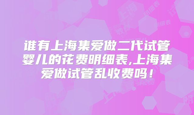谁有上海集爱做二代试管婴儿的花费明细表,上海集爱做试管乱收费吗!