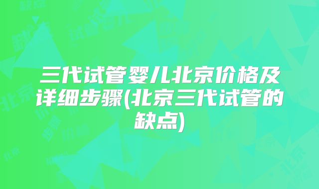 三代试管婴儿北京价格及详细步骤(北京三代试管的缺点)