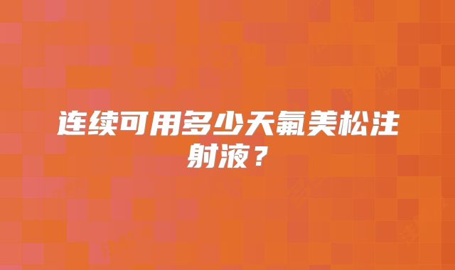 连续可用多少天氟美松注射液？